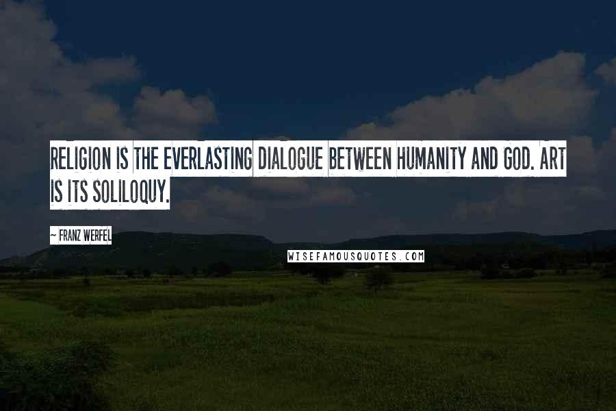 Franz Werfel Quotes: Religion is the everlasting dialogue between humanity and God. Art is its soliloquy.