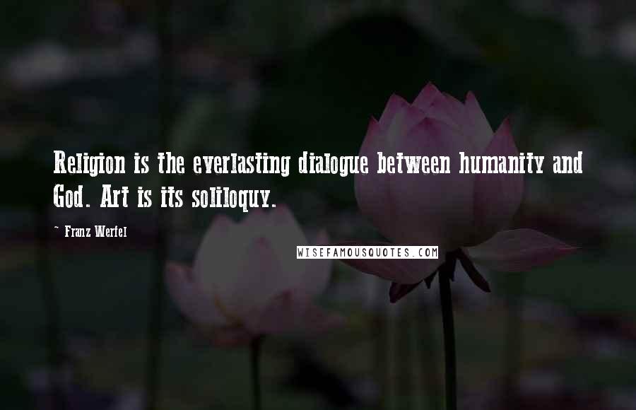 Franz Werfel Quotes: Religion is the everlasting dialogue between humanity and God. Art is its soliloquy.