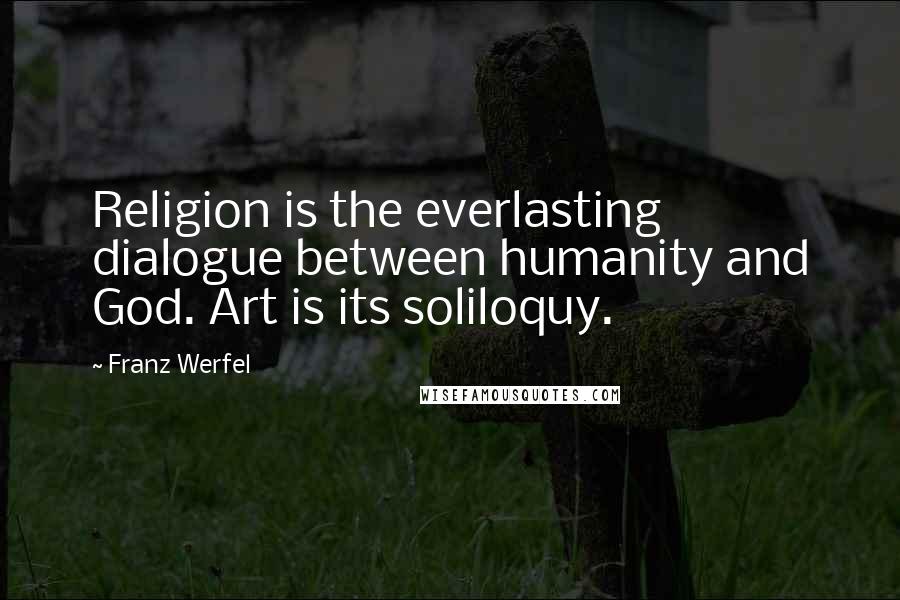 Franz Werfel Quotes: Religion is the everlasting dialogue between humanity and God. Art is its soliloquy.