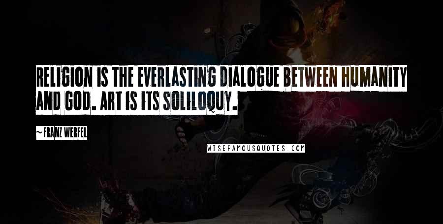 Franz Werfel Quotes: Religion is the everlasting dialogue between humanity and God. Art is its soliloquy.