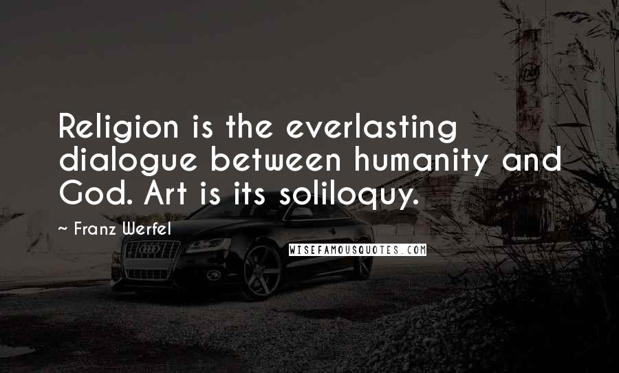 Franz Werfel Quotes: Religion is the everlasting dialogue between humanity and God. Art is its soliloquy.