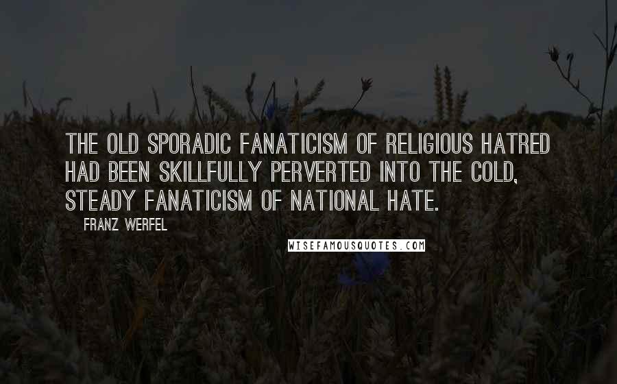 Franz Werfel Quotes: The old sporadic fanaticism of religious hatred had been skillfully perverted into the cold, steady fanaticism of national hate.