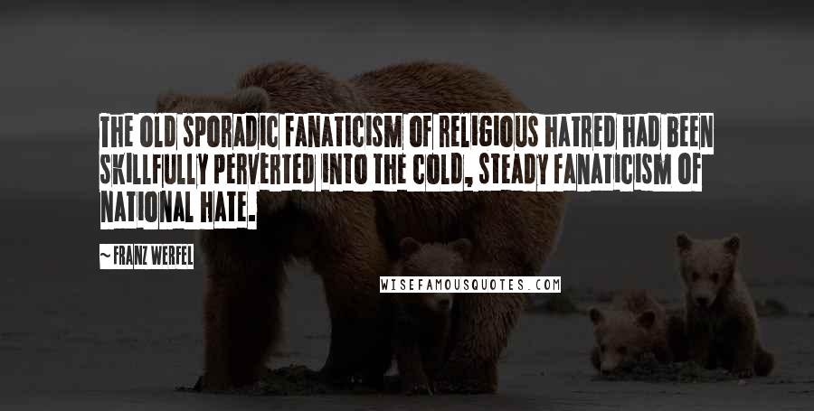 Franz Werfel Quotes: The old sporadic fanaticism of religious hatred had been skillfully perverted into the cold, steady fanaticism of national hate.