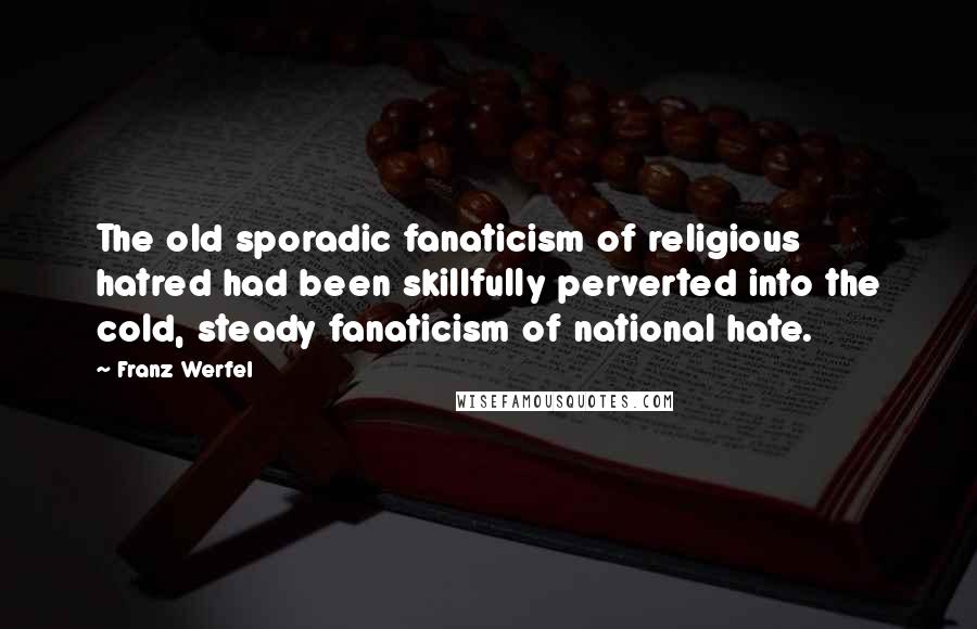 Franz Werfel Quotes: The old sporadic fanaticism of religious hatred had been skillfully perverted into the cold, steady fanaticism of national hate.