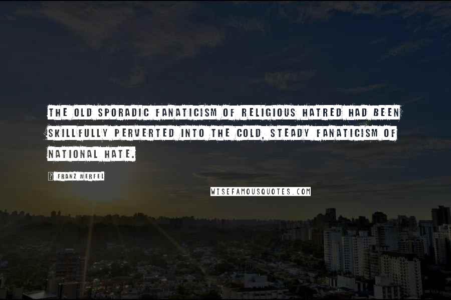 Franz Werfel Quotes: The old sporadic fanaticism of religious hatred had been skillfully perverted into the cold, steady fanaticism of national hate.