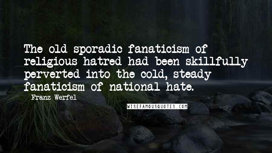 Franz Werfel Quotes: The old sporadic fanaticism of religious hatred had been skillfully perverted into the cold, steady fanaticism of national hate.