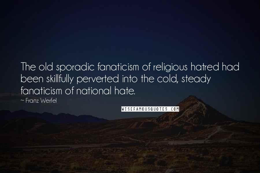 Franz Werfel Quotes: The old sporadic fanaticism of religious hatred had been skillfully perverted into the cold, steady fanaticism of national hate.