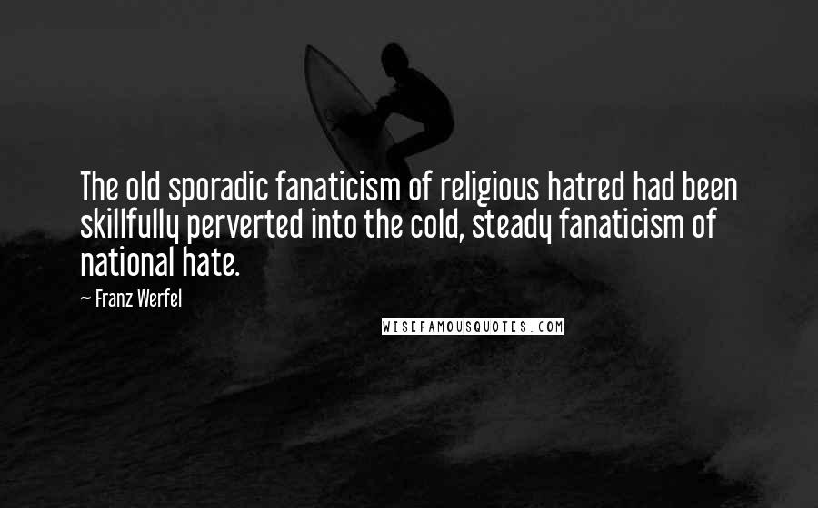 Franz Werfel Quotes: The old sporadic fanaticism of religious hatred had been skillfully perverted into the cold, steady fanaticism of national hate.