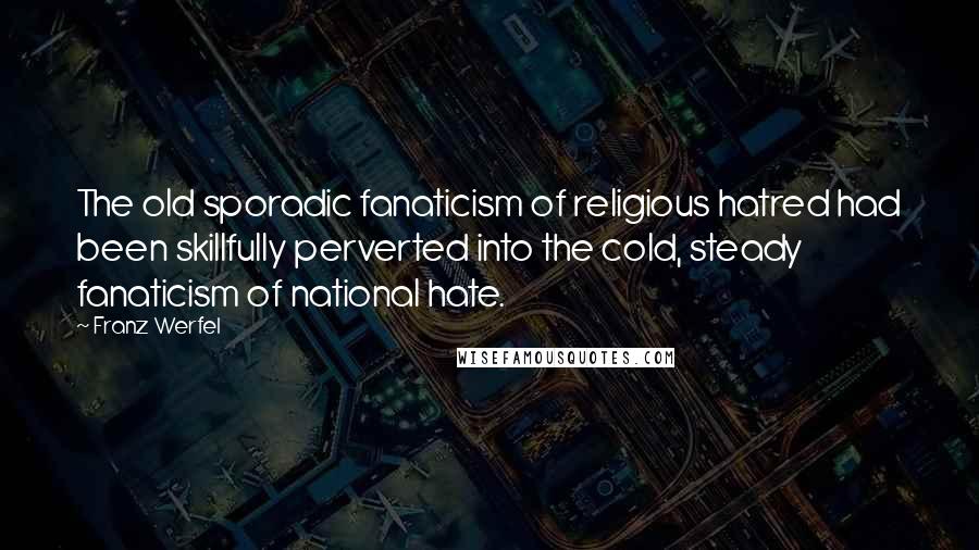 Franz Werfel Quotes: The old sporadic fanaticism of religious hatred had been skillfully perverted into the cold, steady fanaticism of national hate.