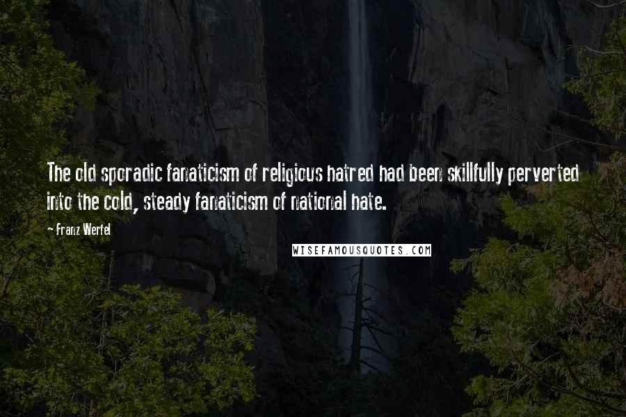 Franz Werfel Quotes: The old sporadic fanaticism of religious hatred had been skillfully perverted into the cold, steady fanaticism of national hate.