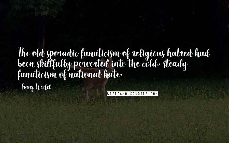 Franz Werfel Quotes: The old sporadic fanaticism of religious hatred had been skillfully perverted into the cold, steady fanaticism of national hate.