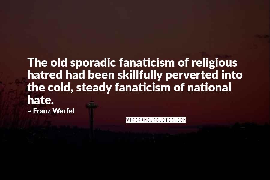 Franz Werfel Quotes: The old sporadic fanaticism of religious hatred had been skillfully perverted into the cold, steady fanaticism of national hate.