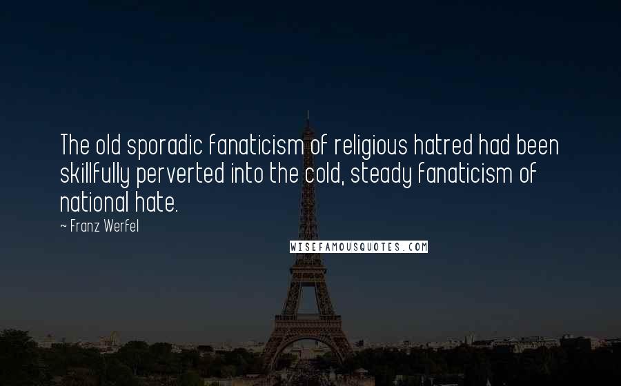 Franz Werfel Quotes: The old sporadic fanaticism of religious hatred had been skillfully perverted into the cold, steady fanaticism of national hate.