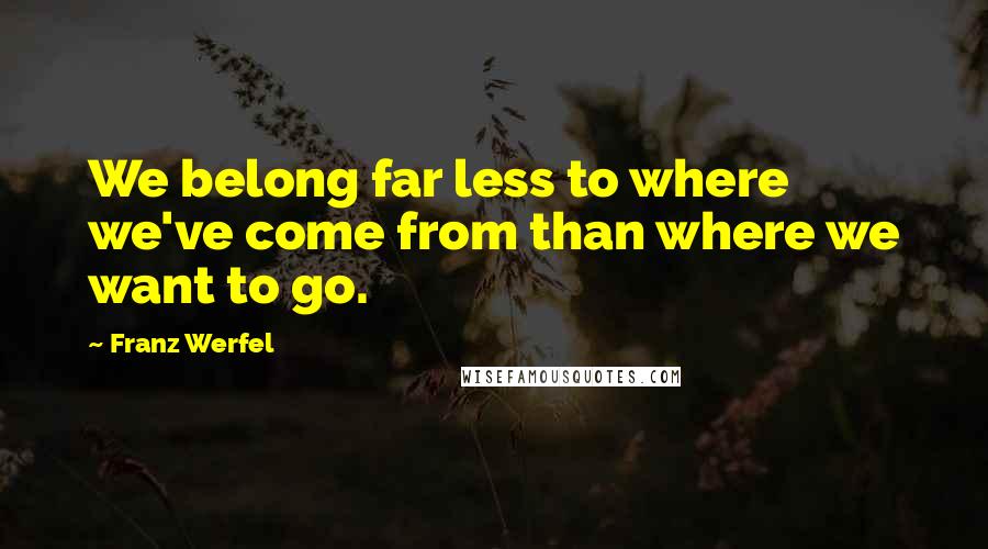 Franz Werfel Quotes: We belong far less to where we've come from than where we want to go.
