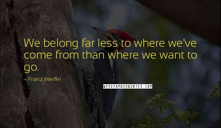 Franz Werfel Quotes: We belong far less to where we've come from than where we want to go.