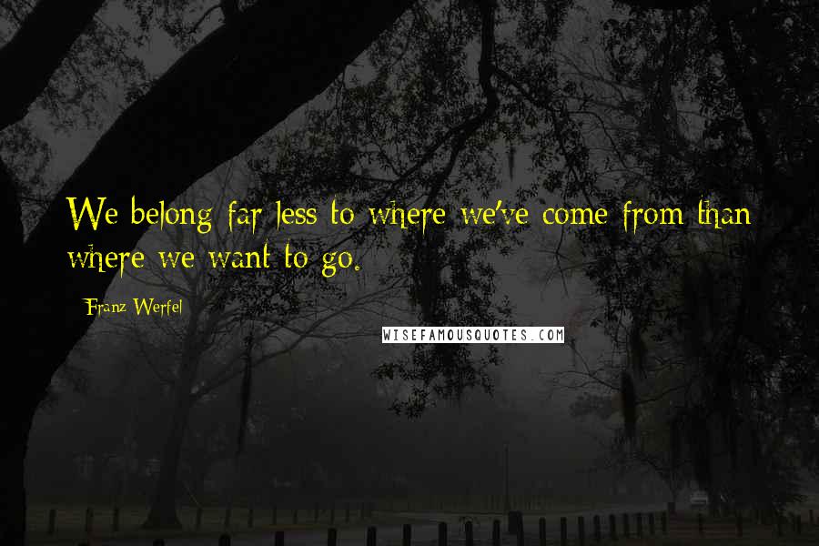 Franz Werfel Quotes: We belong far less to where we've come from than where we want to go.