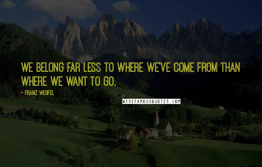 Franz Werfel Quotes: We belong far less to where we've come from than where we want to go.