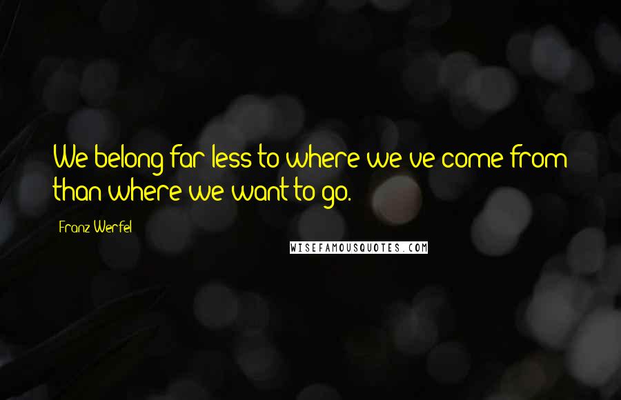 Franz Werfel Quotes: We belong far less to where we've come from than where we want to go.