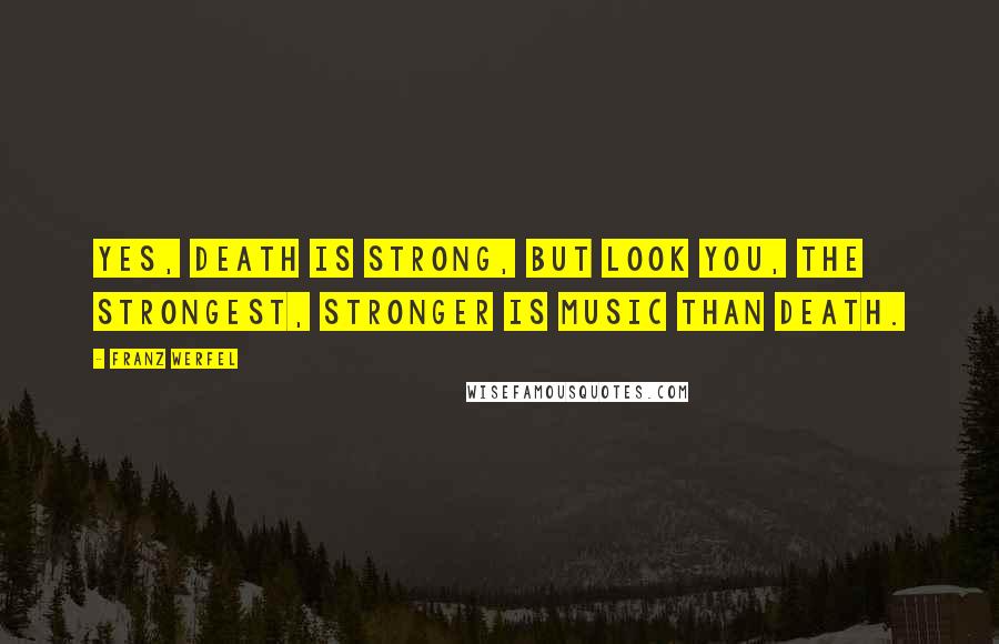 Franz Werfel Quotes: Yes, death is strong, but look you, the strongest, Stronger is music than death.