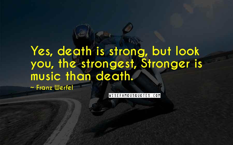 Franz Werfel Quotes: Yes, death is strong, but look you, the strongest, Stronger is music than death.