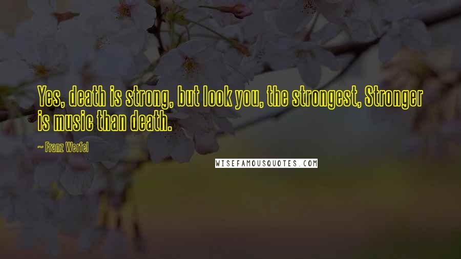 Franz Werfel Quotes: Yes, death is strong, but look you, the strongest, Stronger is music than death.