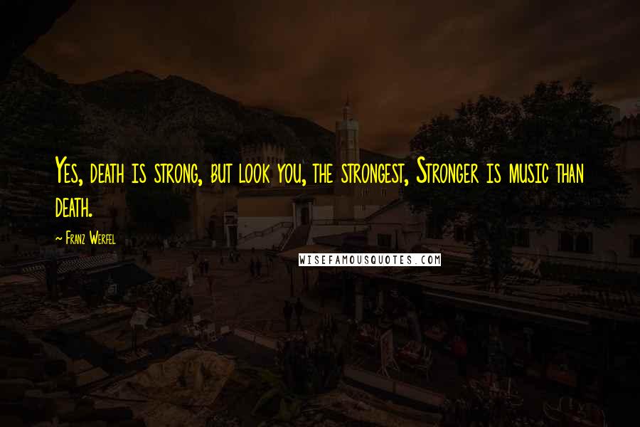 Franz Werfel Quotes: Yes, death is strong, but look you, the strongest, Stronger is music than death.