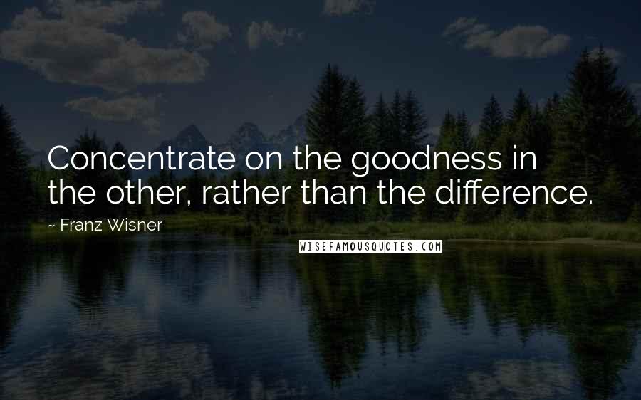 Franz Wisner Quotes: Concentrate on the goodness in the other, rather than the difference.