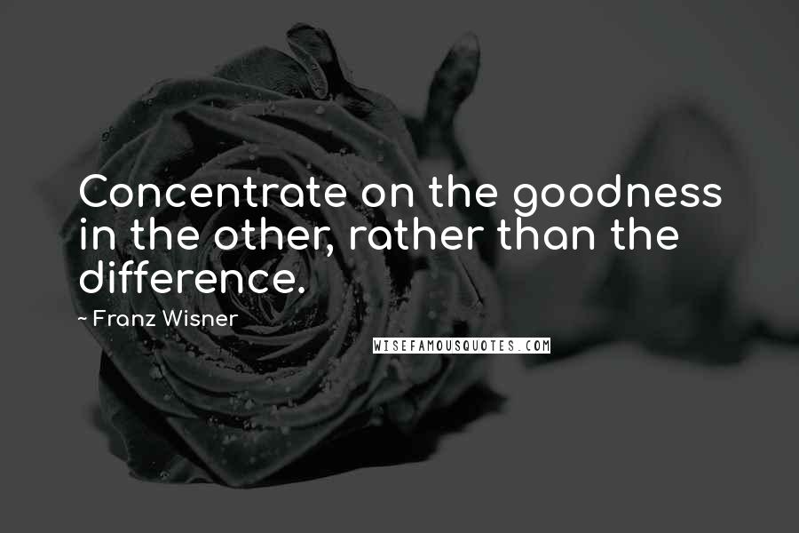 Franz Wisner Quotes: Concentrate on the goodness in the other, rather than the difference.