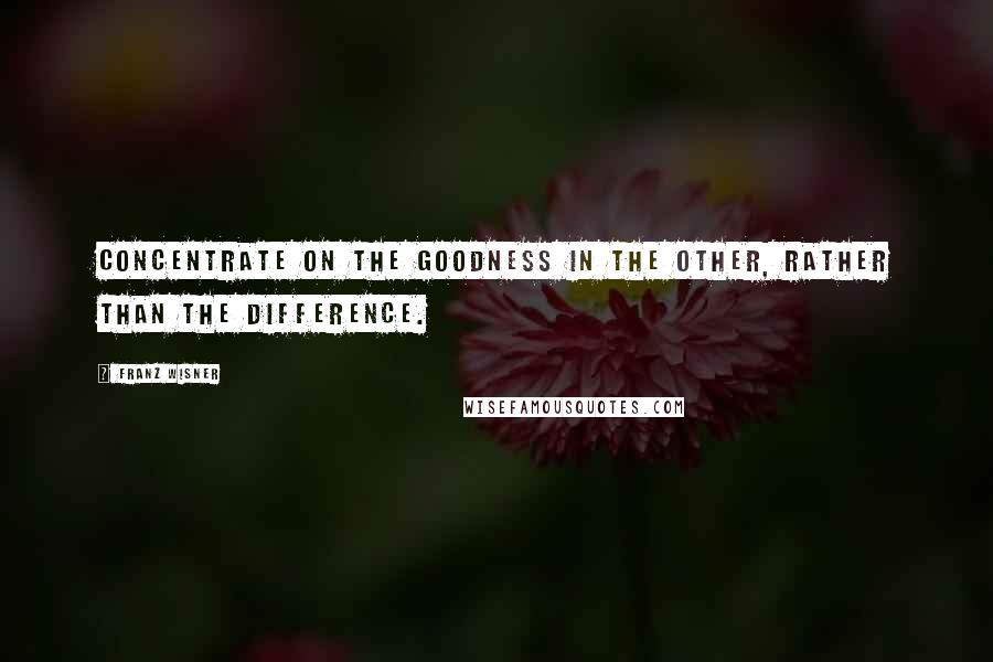 Franz Wisner Quotes: Concentrate on the goodness in the other, rather than the difference.