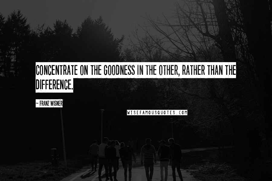 Franz Wisner Quotes: Concentrate on the goodness in the other, rather than the difference.