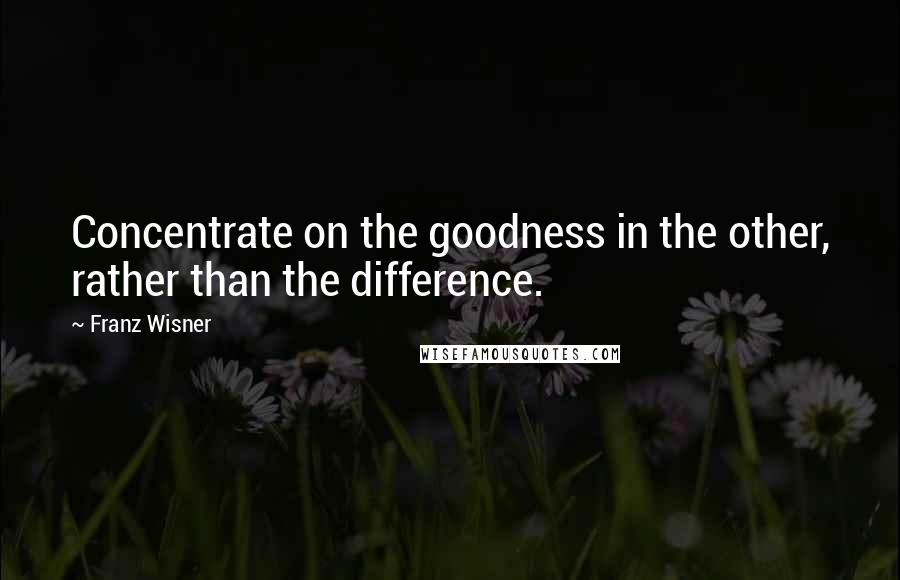 Franz Wisner Quotes: Concentrate on the goodness in the other, rather than the difference.