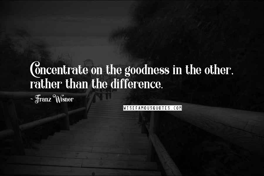 Franz Wisner Quotes: Concentrate on the goodness in the other, rather than the difference.