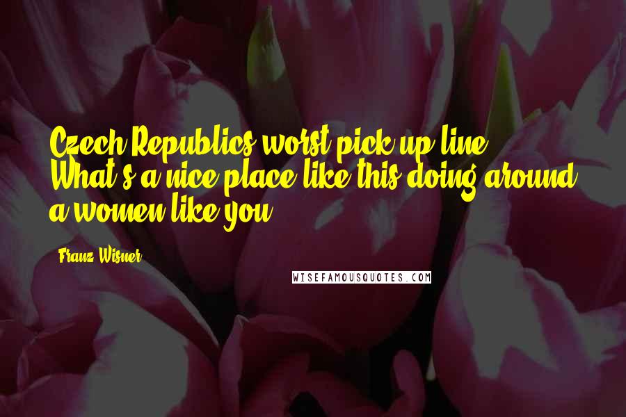 Franz Wisner Quotes: Czech Republics worst pick up line: What's a nice place like this doing around a women like you?