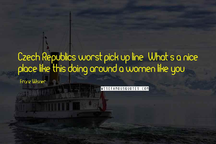 Franz Wisner Quotes: Czech Republics worst pick up line: What's a nice place like this doing around a women like you?