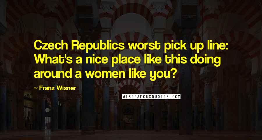 Franz Wisner Quotes: Czech Republics worst pick up line: What's a nice place like this doing around a women like you?