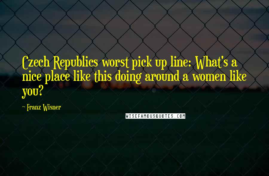 Franz Wisner Quotes: Czech Republics worst pick up line: What's a nice place like this doing around a women like you?