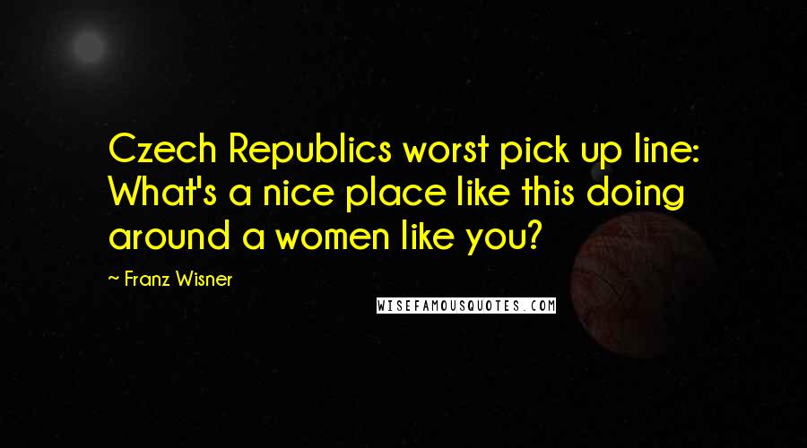 Franz Wisner Quotes: Czech Republics worst pick up line: What's a nice place like this doing around a women like you?