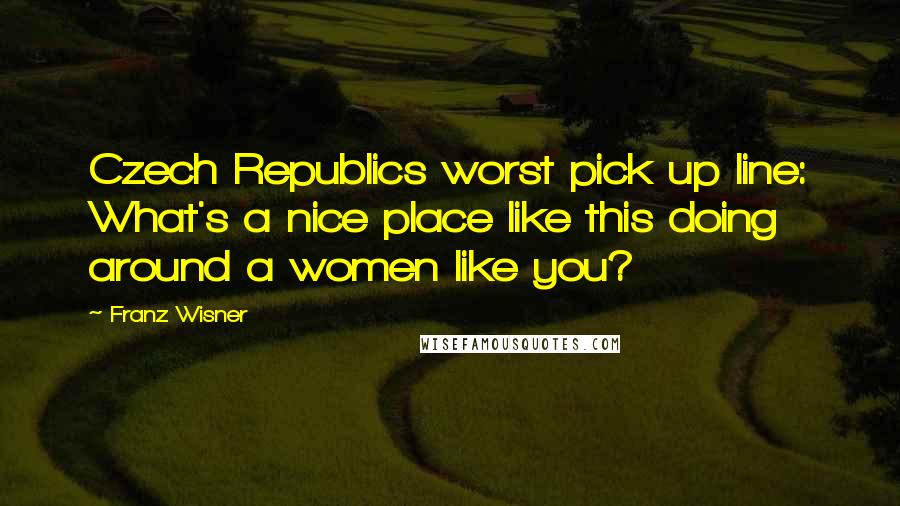 Franz Wisner Quotes: Czech Republics worst pick up line: What's a nice place like this doing around a women like you?