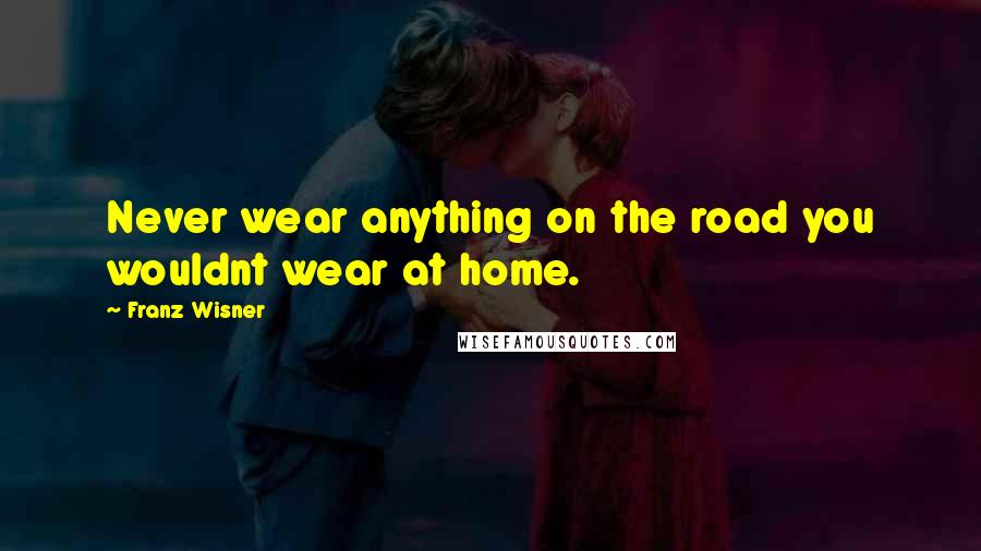 Franz Wisner Quotes: Never wear anything on the road you wouldnt wear at home.