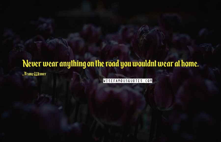 Franz Wisner Quotes: Never wear anything on the road you wouldnt wear at home.