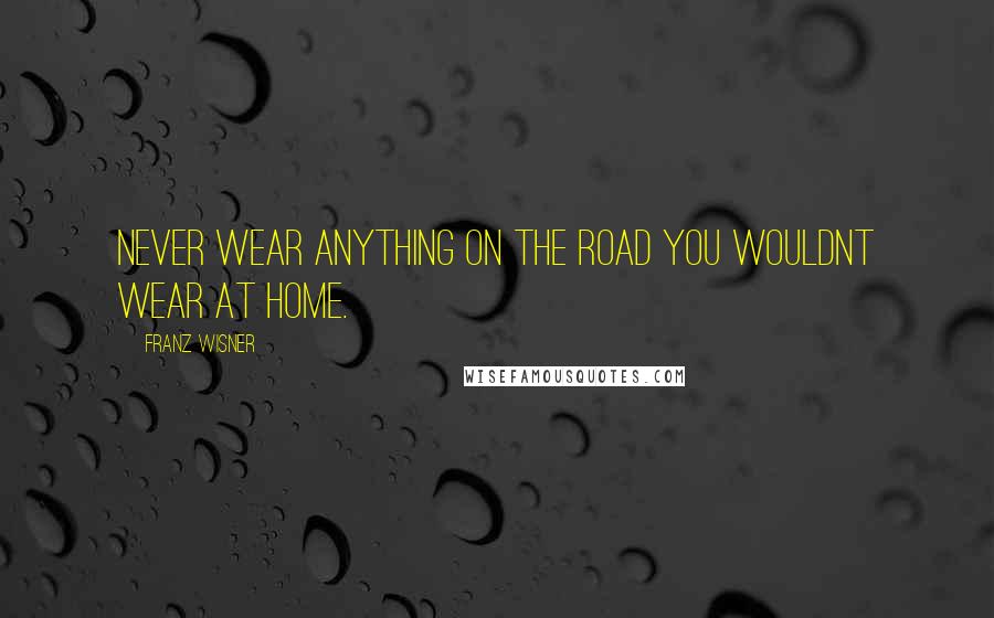 Franz Wisner Quotes: Never wear anything on the road you wouldnt wear at home.