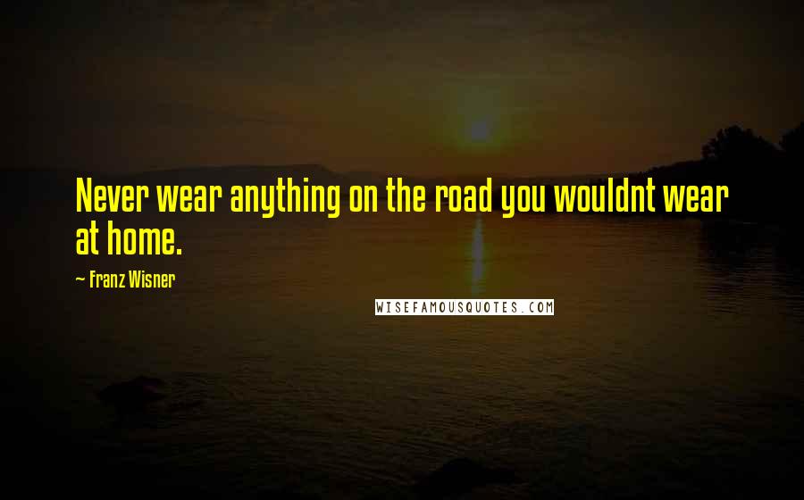 Franz Wisner Quotes: Never wear anything on the road you wouldnt wear at home.