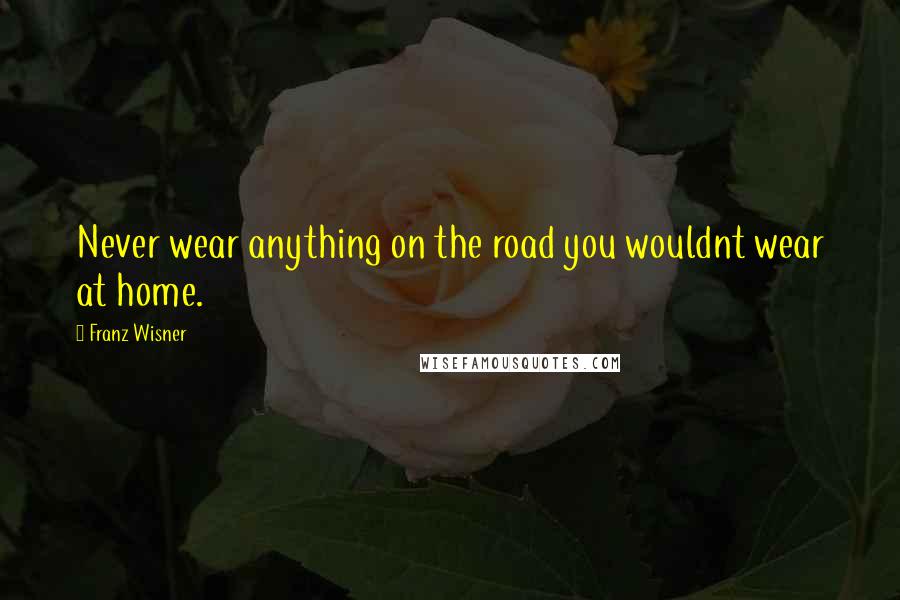 Franz Wisner Quotes: Never wear anything on the road you wouldnt wear at home.