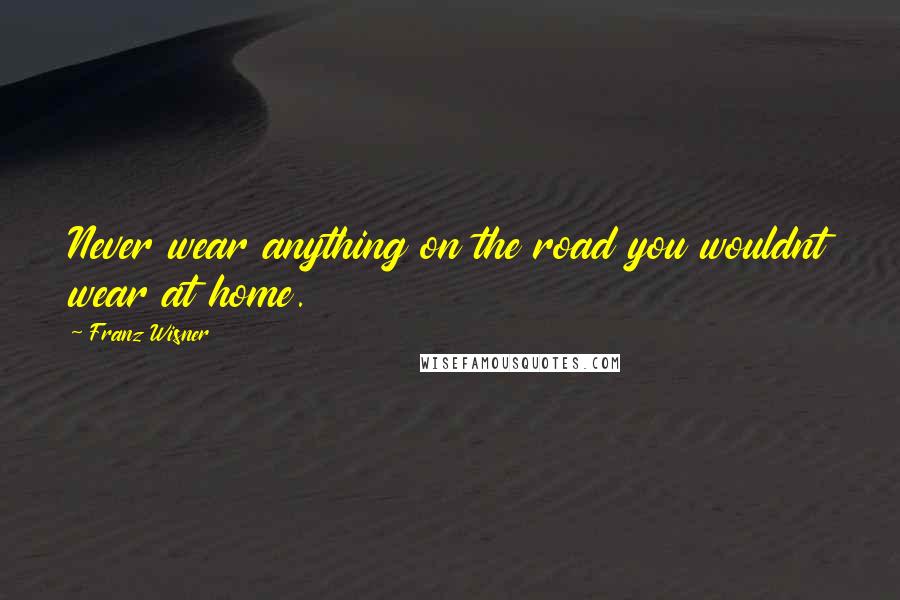 Franz Wisner Quotes: Never wear anything on the road you wouldnt wear at home.