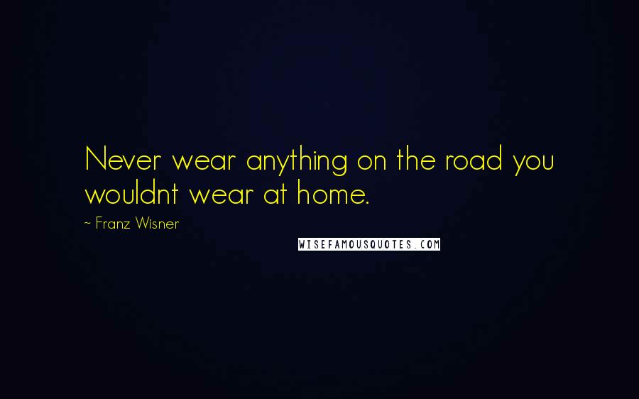 Franz Wisner Quotes: Never wear anything on the road you wouldnt wear at home.