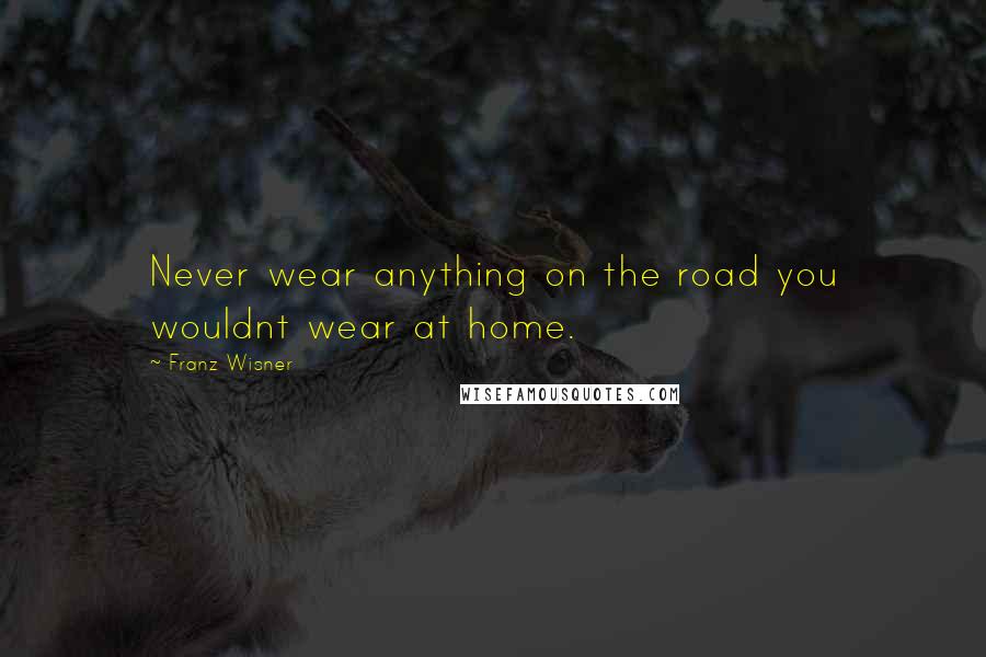 Franz Wisner Quotes: Never wear anything on the road you wouldnt wear at home.
