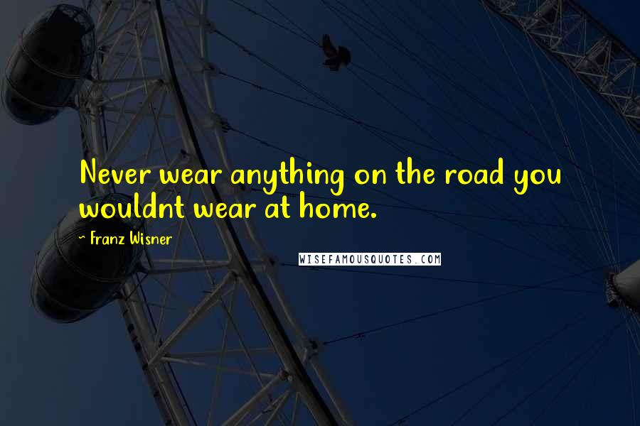 Franz Wisner Quotes: Never wear anything on the road you wouldnt wear at home.