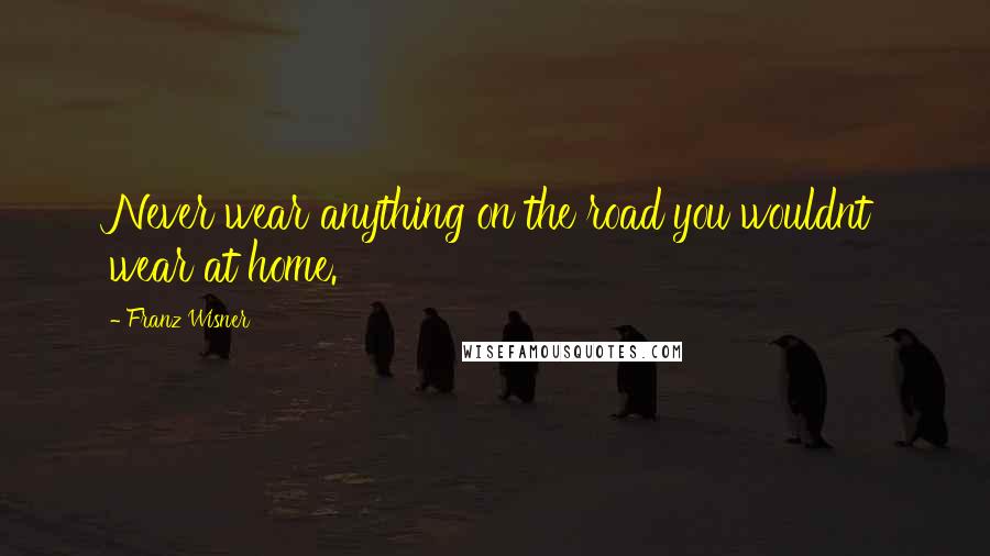 Franz Wisner Quotes: Never wear anything on the road you wouldnt wear at home.