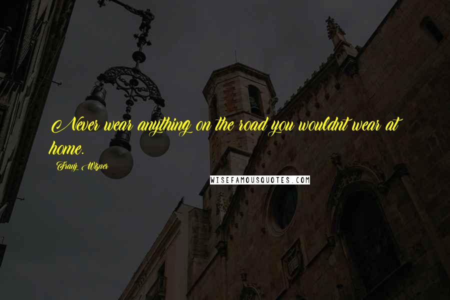 Franz Wisner Quotes: Never wear anything on the road you wouldnt wear at home.