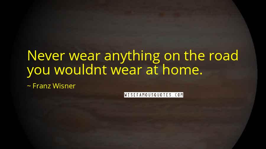 Franz Wisner Quotes: Never wear anything on the road you wouldnt wear at home.